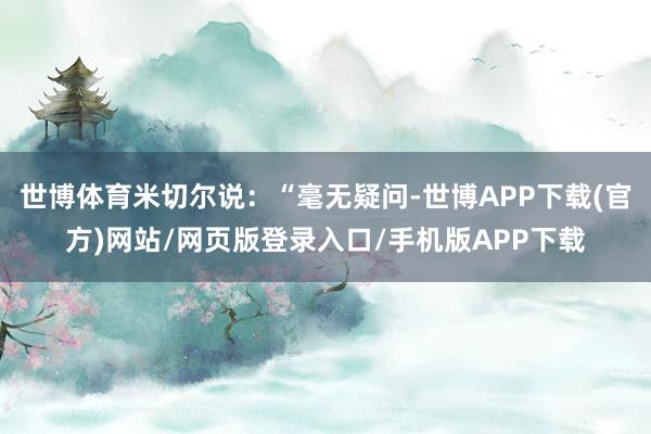 世博体育米切尔说：“毫无疑问-世博APP下载(官方)网站/网页版登录入口/手机版APP下载