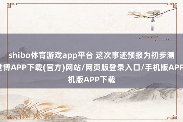 shibo体育游戏app平台 这次事迹预报为初步测算-世博APP下载(官方)网站/网页版登录入口/手机版APP下载