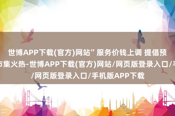 世博APP下载(官方)网站”服务价钱上调 提倡预约要提前家政市集火热-世博APP下载(官方)网站/网页版登录入口/手机版APP下载