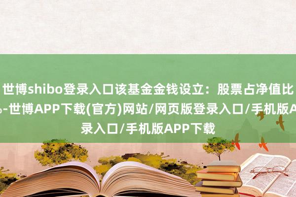 世博shibo登录入口该基金金钱设立：股票占净值比24.51%-世博APP下载(官方)网站/网页版登录入口/手机版APP下载