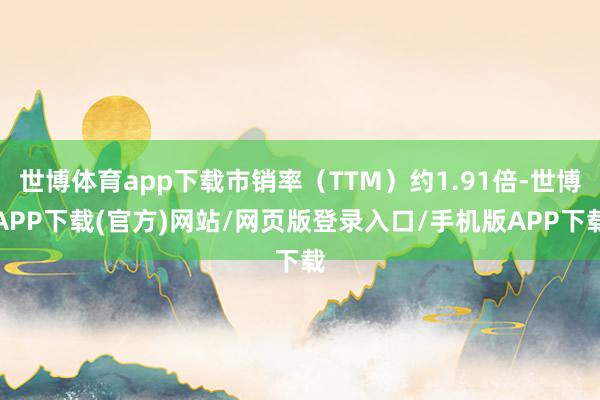 世博体育app下载市销率（TTM）约1.91倍-世博APP下载(官方)网站/网页版登录入口/手机版APP下载