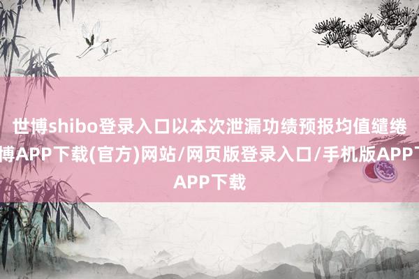 世博shibo登录入口　　以本次泄漏功绩预报均值缱绻-世博APP下载(官方)网站/网页版登录入口/手机版APP下载