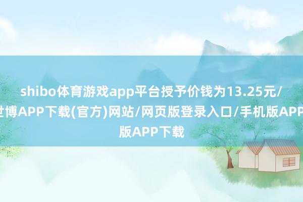 shibo体育游戏app平台授予价钱为13.25元/股-世博APP下载(官方)网站/网页版登录入口/手机版APP下载