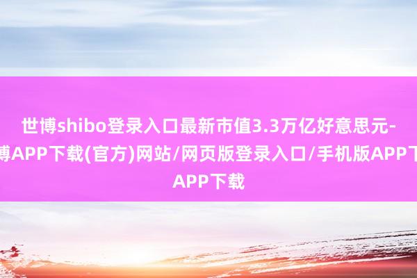 世博shibo登录入口最新市值3.3万亿好意思元-世博APP下载(官方)网站/网页版登录入口/手机版APP下载