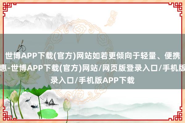 世博APP下载(官方)网站如若更倾向于轻量、便携、经济实惠-世博APP下载(官方)网站/网页版登录入口/手机版APP下载