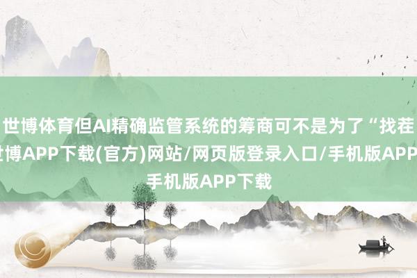 世博体育但AI精确监管系统的筹商可不是为了“找茬”-世博APP下载(官方)网站/网页版登录入口/手机版APP下载