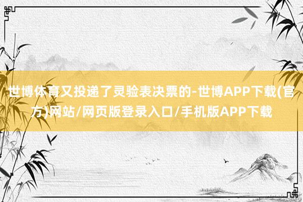 世博体育又投递了灵验表决票的-世博APP下载(官方)网站/网页版登录入口/手机版APP下载