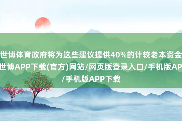 世博体育政府将为这些建议提供40%的计较老本资金守旧-世博APP下载(官方)网站/网页版登录入口/手机版APP下载