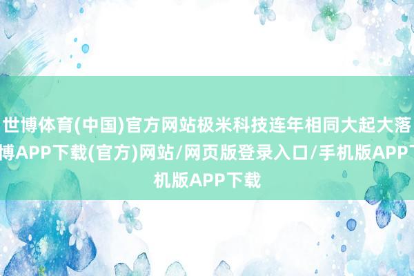 世博体育(中国)官方网站极米科技连年相同大起大落-世博APP下载(官方)网站/网页版登录入口/手机版APP下载