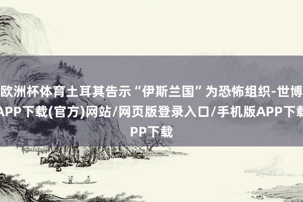 欧洲杯体育土耳其告示“伊斯兰国”为恐怖组织-世博APP下载(官方)网站/网页版登录入口/手机版APP下载