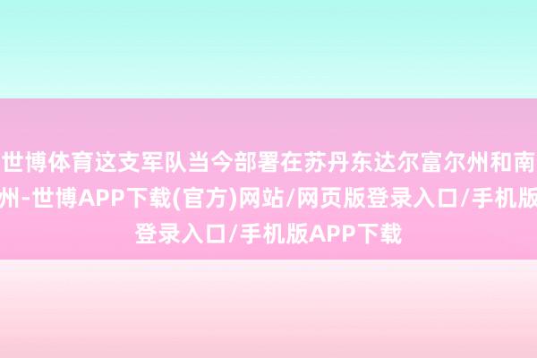 世博体育这支军队当今部署在苏丹东达尔富尔州和南达尔富尔州-世博APP下载(官方)网站/网页版登录入口/手机版APP下载