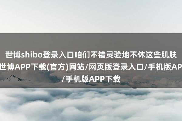 世博shibo登录入口咱们不错灵验地不休这些肌肤困扰-世博APP下载(官方)网站/网页版登录入口/手机版APP下载