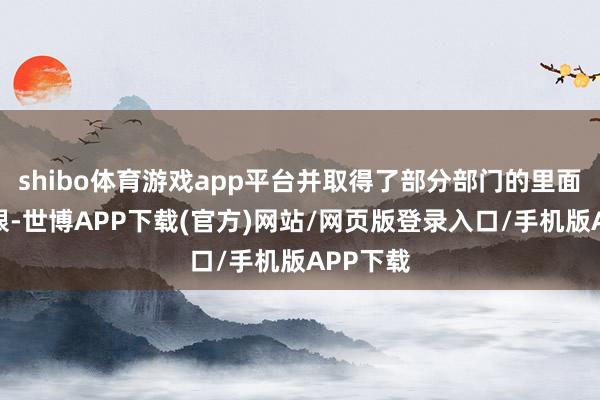 shibo体育游戏app平台并取得了部分部门的里面系统权限-世博APP下载(官方)网站/网页版登录入口/手机版APP下载