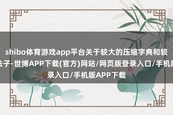 shibo体育游戏app平台关于较大的压缩字典和较慢的压缩法子-世博APP下载(官方)网站/网页版登录入口/手机版APP下载