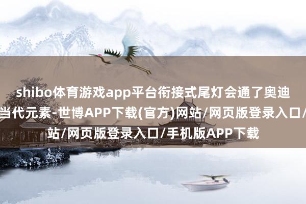 shibo体育游戏app平台衔接式尾灯会通了奥迪经典测度打算与当代元素-世博APP下载(官方)网站/网页版登录入口/手机版APP下载