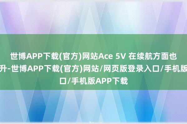 世博APP下载(官方)网站Ace 5V 在续航方面也有巨大晋升-世博APP下载(官方)网站/网页版登录入口/手机版APP下载
