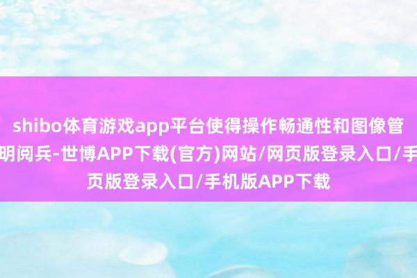 shibo体育游戏app平台使得操作畅通性和图像管理速率均有显明阅兵-世博APP下载(官方)网站/网页版登录入口/手机版APP下载