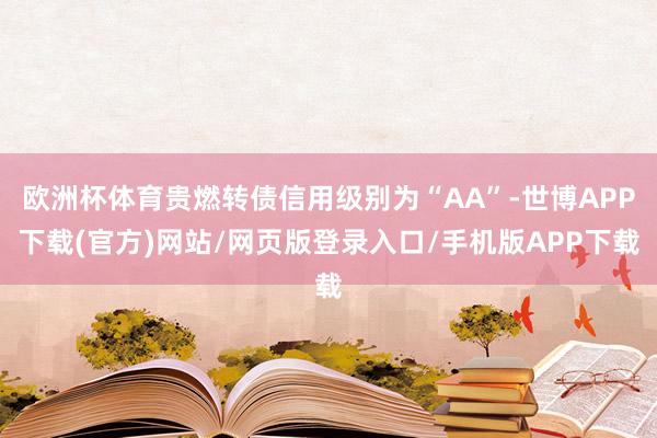 欧洲杯体育贵燃转债信用级别为“AA”-世博APP下载(官方)网站/网页版登录入口/手机版APP下载