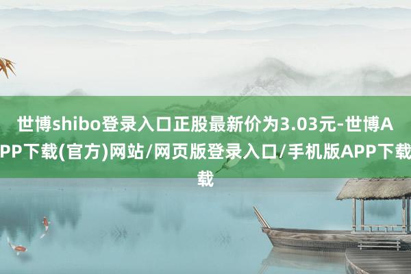 世博shibo登录入口正股最新价为3.03元-世博APP下载(官方)网站/网页版登录入口/手机版APP下载