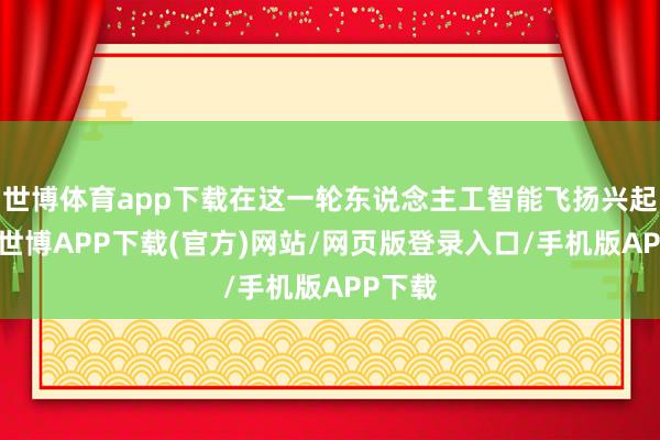 世博体育app下载在这一轮东说念主工智能飞扬兴起之初-世博APP下载(官方)网站/网页版登录入口/手机版APP下载
