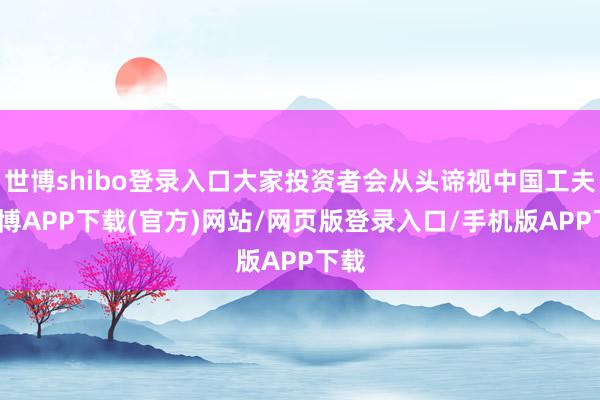世博shibo登录入口大家投资者会从头谛视中国工夫-世博APP下载(官方)网站/网页版登录入口/手机版APP下载