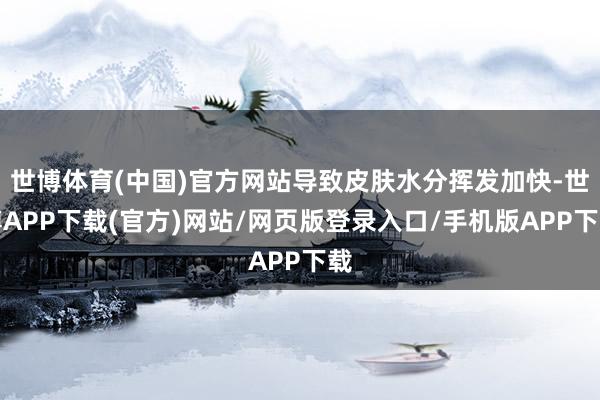 世博体育(中国)官方网站导致皮肤水分挥发加快-世博APP下载(官方)网站/网页版登录入口/手机版APP下载