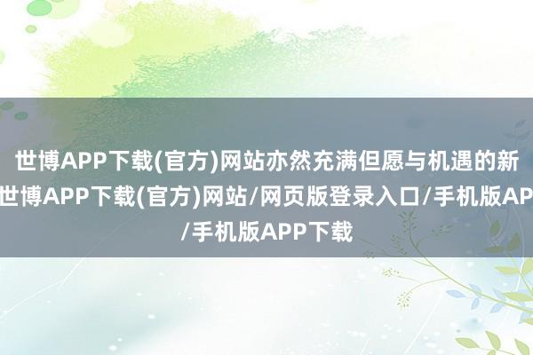 世博APP下载(官方)网站亦然充满但愿与机遇的新着手-世博APP下载(官方)网站/网页版登录入口/手机版APP下载