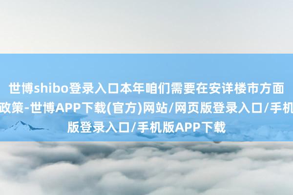 世博shibo登录入口本年咱们需要在安详楼市方面进一步优化政策-世博APP下载(官方)网站/网页版登录入口/手机版APP下载