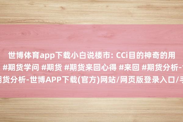 世博体育app下载小白说楼市: CCi目的神奇的用法！把抓行情稳稳的！#期货学问 #期货 #期货来回心得 #来回 #期货分析-世博APP下载(官方)网站/网页版登录入口/手机版APP下载