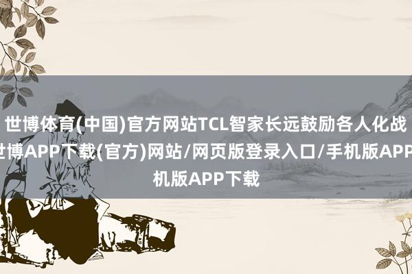 世博体育(中国)官方网站TCL智家长远鼓励各人化战术-世博APP下载(官方)网站/网页版登录入口/手机版APP下载
