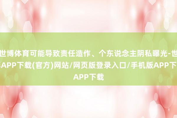 世博体育可能导致责任造作、个东说念主阴私曝光-世博APP下载(官方)网站/网页版登录入口/手机版APP下载