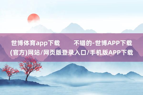 世博体育app下载        不错的-世博APP下载(官方)网站/网页版登录入口/手机版APP下载