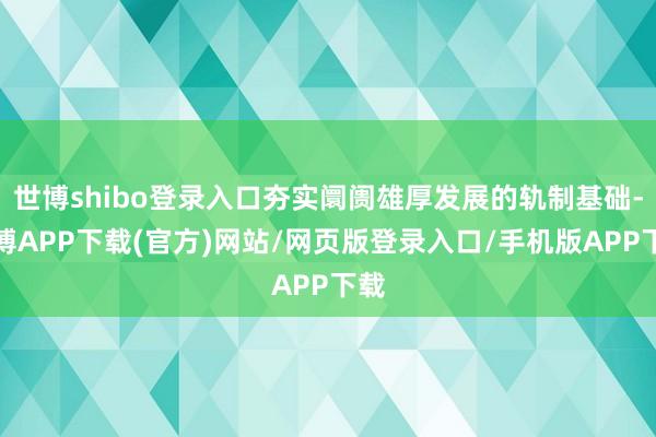 世博shibo登录入口夯实阛阓雄厚发展的轨制基础-世博APP下载(官方)网站/网页版登录入口/手机版APP下载