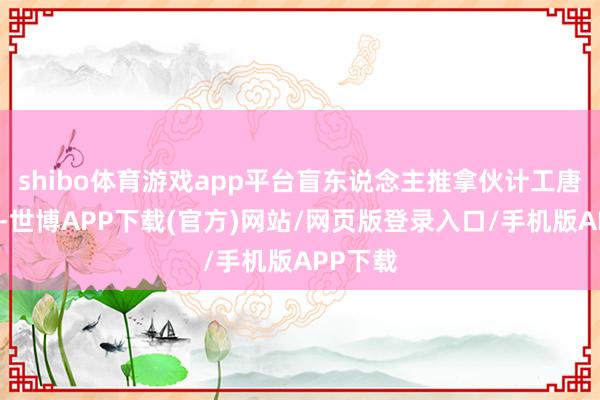shibo体育游戏app平台盲东说念主推拿伙计工唐某（男-世博APP下载(官方)网站/网页版登录入口/手机版APP下载