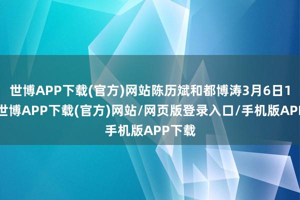 世博APP下载(官方)网站陈历斌和都博涛3月6日11时-世博APP下载(官方)网站/网页版登录入口/手机版APP下载
