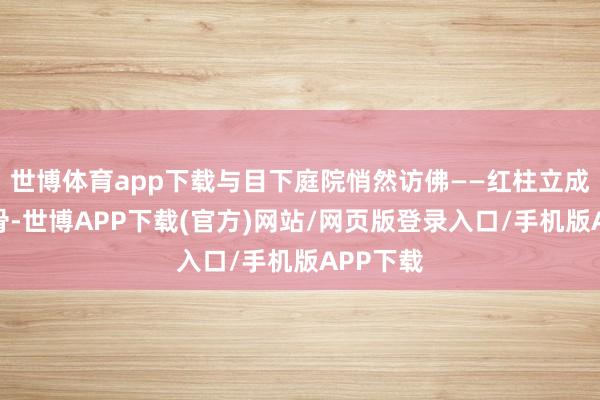 世博体育app下载与目下庭院悄然访佛——红柱立成平仄的骨-世博APP下载(官方)网站/网页版登录入口/手机版APP下载
