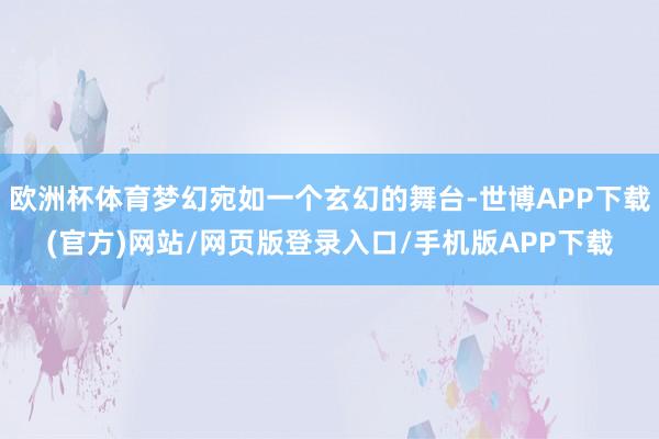 欧洲杯体育梦幻宛如一个玄幻的舞台-世博APP下载(官方)网站/网页版登录入口/手机版APP下载