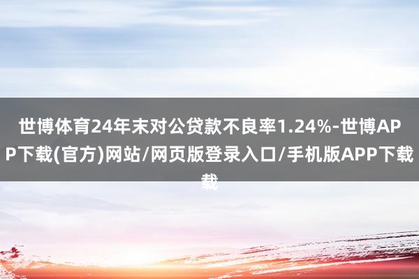 世博体育24年末对公贷款不良率1.24%-世博APP下载(官方)网站/网页版登录入口/手机版APP下载