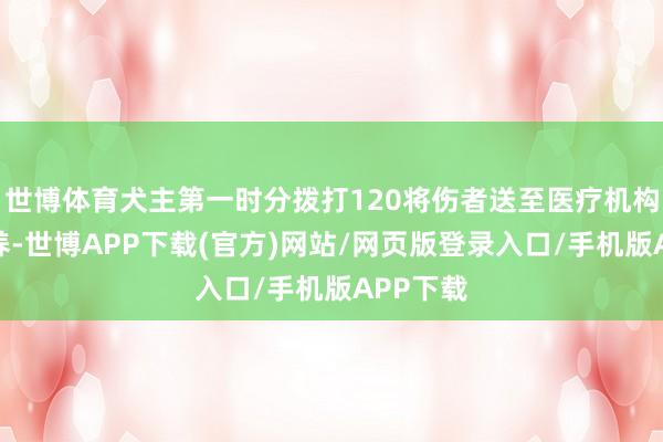 世博体育犬主第一时分拨打120将伤者送至医疗机构采纳休养-世博APP下载(官方)网站/网页版登录入口/手机版APP下载