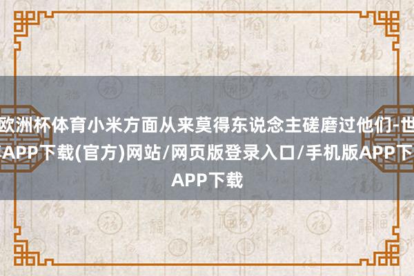 欧洲杯体育小米方面从来莫得东说念主磋磨过他们-世博APP下载(官方)网站/网页版登录入口/手机版APP下载