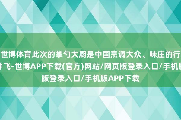 世博体育此次的掌勺大厨是中国烹调大众、味庄的行政总厨盛钟飞-世博APP下载(官方)网站/网页版登录入口/手机版APP下载