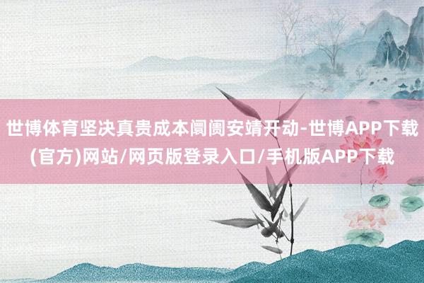 世博体育坚决真贵成本阛阓安靖开动-世博APP下载(官方)网站/网页版登录入口/手机版APP下载