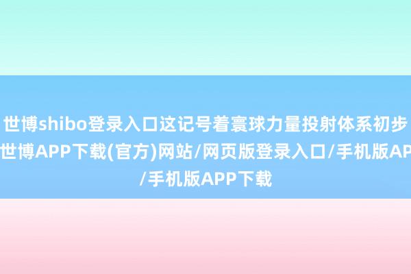 世博shibo登录入口这记号着寰球力量投射体系初步成型 -世博APP下载(官方)网站/网页版登录入口/手机版APP下载