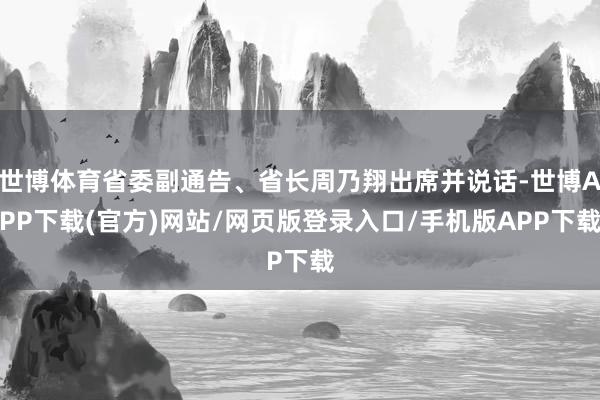 世博体育省委副通告、省长周乃翔出席并说话-世博APP下载(官方)网站/网页版登录入口/手机版APP下载