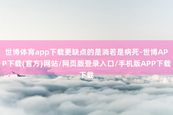 世博体育app下载更缺点的是淌若是病死-世博APP下载(官方)网站/网页版登录入口/手机版APP下载