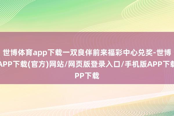 世博体育app下载一双良伴前来福彩中心兑奖-世博APP下载(官方)网站/网页版登录入口/手机版APP下载