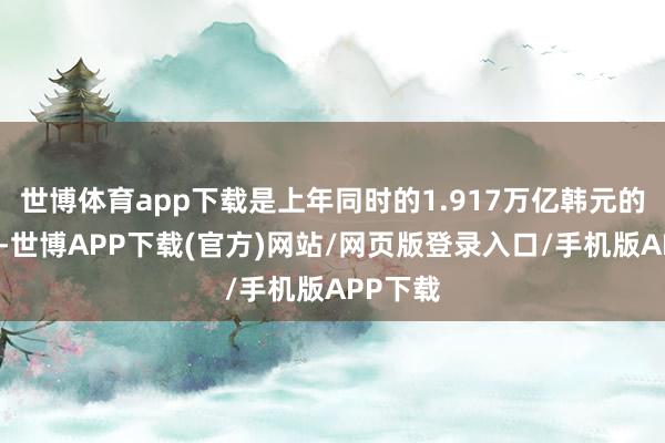 世博体育app下载是上年同时的1.917万亿韩元的四倍多-世博APP下载(官方)网站/网页版登录入口/手机版APP下载