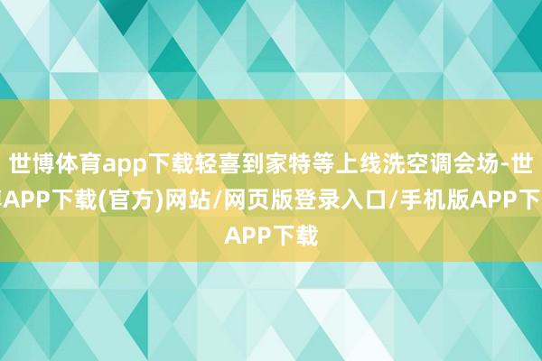 世博体育app下载轻喜到家特等上线洗空调会场-世博APP下载(官方)网站/网页版登录入口/手机版APP下载