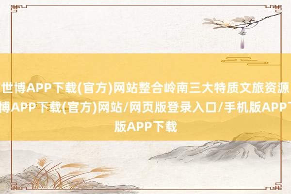 世博APP下载(官方)网站整合岭南三大特质文旅资源-世博APP下载(官方)网站/网页版登录入口/手机版APP下载