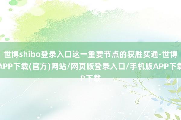 世博shibo登录入口这一重要节点的获胜买通-世博APP下载(官方)网站/网页版登录入口/手机版APP下载